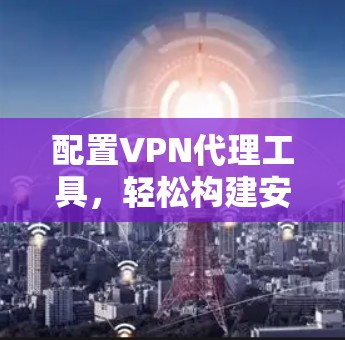 配置VPN代理工具，轻松构建安全上网环境的实用指南