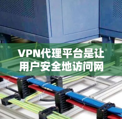 VPN代理平台是让用户安全地访问网络的工具，通过代理服务器来提供VPN服务。以下是对VPN代理平台的详细总结