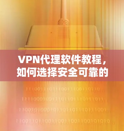 VPN代理软件教程，如何选择安全可靠的VPN代理