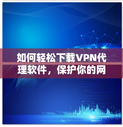 如何轻松下载VPN代理软件，保护你的网络隐私与安全
