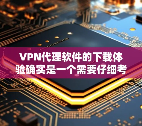 VPN代理软件的下载体验确实是一个需要仔细考虑的问题,尤其是对于普通用户来说,了解软件的下载过程和可能存在的风险是非常重要的。以下是一些关于VPN代理软件下载体验的建议和注意事项 VPN代理软件的下载体验确实是一个需要仔细考虑的问题,尤其是对于普通用户来说,了解软件的下载过程和可能存在的风险是非常重要的。以下是一些关于VPN代理软件下载体验的建议和注意事项