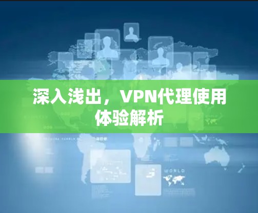 深入浅出,VPN代理使用体验解析 深入浅出,VPN代理使用体验解析
