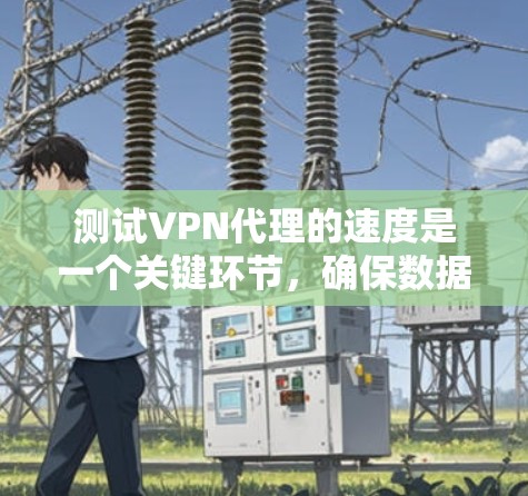 测试VPN代理的速度是一个关键环节，确保数据传输稳定和无误。以下是一个有条理的步骤指南，帮助您高效地测试VPN代理的速度