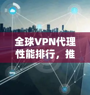 全球VPN代理性能排行，推荐最佳选择