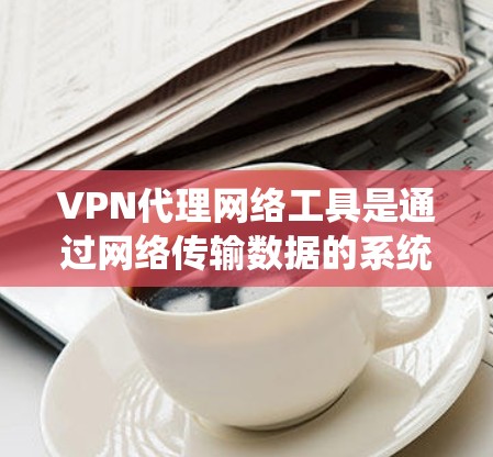 VPN代理网络工具是通过网络传输数据的系统，旨在提供VPN服务，包括设备连接、加密传输和服务器管理等。这些工具帮助用户管理自己的VPN环境，确保数据的安全和合规。以下是详细介绍