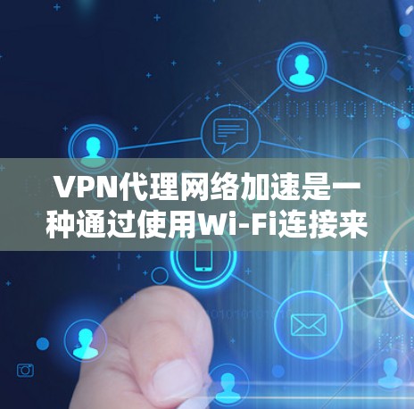 VPN代理网络加速是一种通过使用Wi-Fi连接来加速VPN功能的技术，旨在提升VPN的使用效率和安全性能。以下是详细的步骤和建议