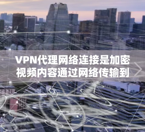 VPN代理网络连接是加密视频内容通过网络传输到外部服务器的过程，确保数据安全。以下是对VPN代理网络连接的详细分析和总结