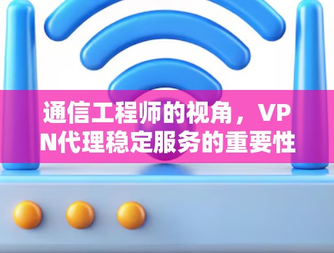 通信工程师的视角，VPN代理稳定服务的重要性