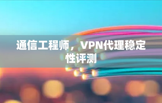 通信工程师,VPN代理稳定性评测 通信工程师,VPN代理稳定性评测