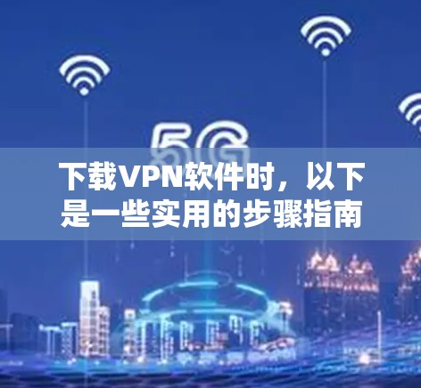 下载VPN软件时，以下是一些实用的步骤指南