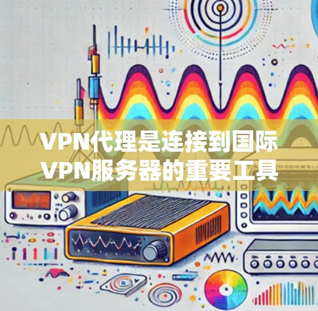 VPN代理是连接到国际VPN服务器的重要工具，选择合适的代理可以帮助您更高效地访问网络服务。以下是一些步骤性的指南，帮助您选择和使用VPN代理