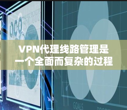 VPN代理线路管理是一个全面而复杂的过程，涉及多个关键方面。以下是对VPN代理线路管理的一级总结