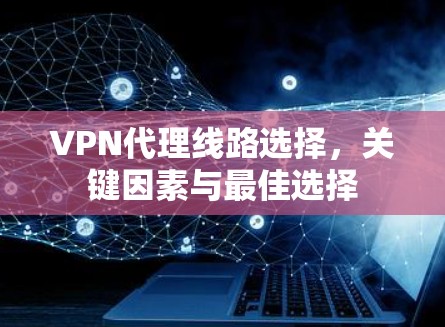 VPN代理线路选择，关键因素与最佳选择