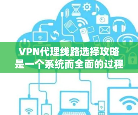 VPN代理线路选择攻略是一个系统而全面的过程，涵盖了多个关键因素。以下是对这一过程的分步骤指南