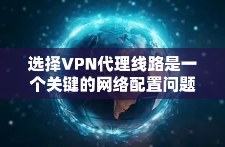 选择VPN代理线路是一个关键的网络配置问题，它直接影响到用户的访问速度、安全性和网络稳定性。以下是一些综合考虑的因素和建议，帮助您更好地选择适合自己的VPN代理线路
