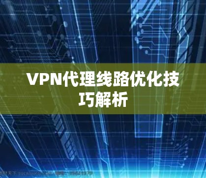 VPN代理线路优化技巧解析 VPN代理线路优化技巧解析
