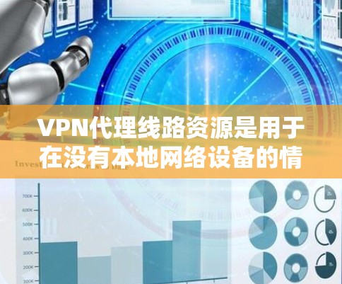 VPN代理线路资源是用于在没有本地网络设备的情况下，通过卫星网络、移动通信网络等连接到外部服务器的网络设备。以下是关于这些资源的详细总结