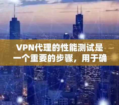 VPN代理的性能测试是一个重要的步骤，用于确保代理在实际使用中的稳定性和响应速度。以下是关于VPN代理性能测试的常见步骤和注意事项