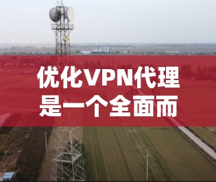 优化VPN代理是一个全面而细致的过程,旨在提升用户体验和保障安全。以下是优化VPN代理的详细步骤