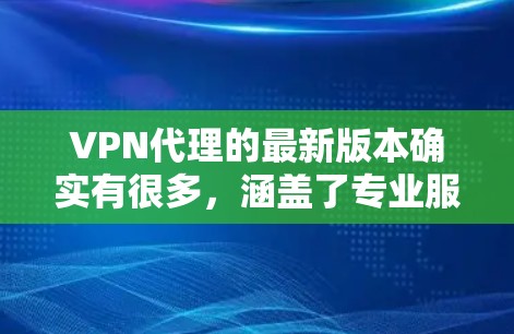 VPN代理的最新版本确实有很多，涵盖了专业服务、移动应用、多平台支持等多种类型。以下是一些最新的VPN代理服务和版本