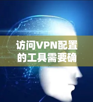 访问VPN配置的工具需要确保设备安全和配置正确。以下是详细的步骤说明