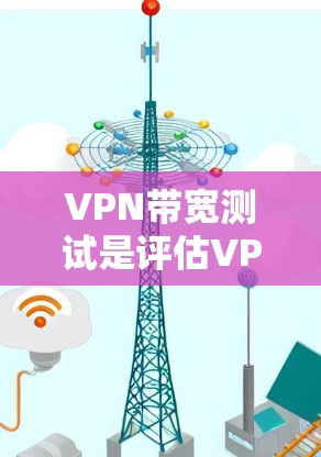 VPN带宽测试是评估VPN服务安全性和可用性的关键步骤。以下是关于VPN带宽测试的详细指南