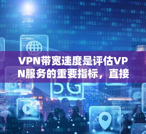 VPN带宽速度是评估VPN服务的重要指标,直接影响用户体验和安全。以下是对带宽速度的评测