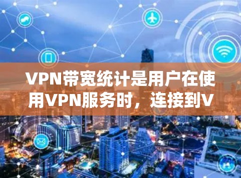 VPN带宽统计是用户在使用VPN服务时，连接到VPN服务器时的带宽使用情况。带宽过载可能导致以下问题