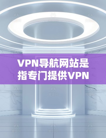 VPN导航网站是指专门提供VPN服务的网站,通常以方便用户快速访问VPN服务为目标。以下是几个主要的VPN导航网站 VPN导航网站是指专门提供VPN服务的网站,通常以方便用户快速访问VPN服务为目标。以下是几个主要的VPN导航网站