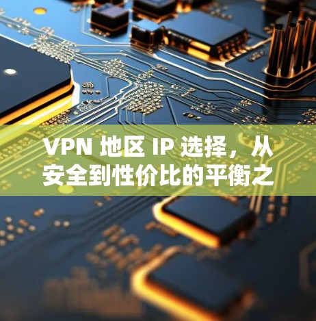 VPN 地区 IP 选择,从安全到性价比的平衡之道 VPN 地区 IP 选择,从安全到性价比的平衡之道