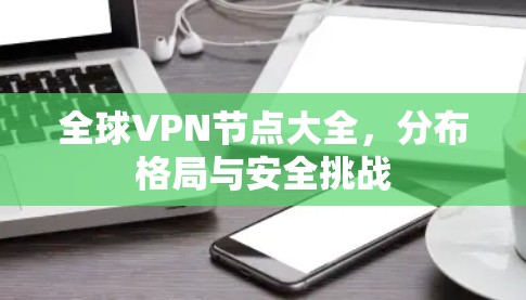 全球VPN节点大全,分布格局与安全挑战