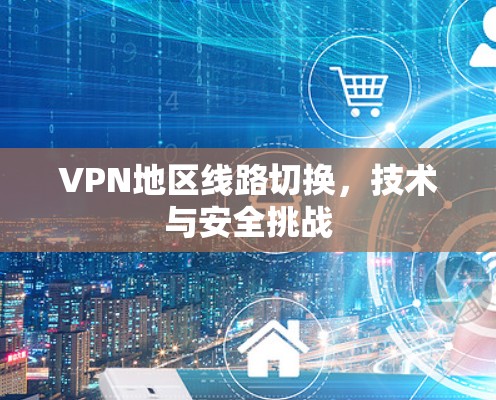VPN地区线路切换,技术与安全挑战 VPN地区线路切换,技术与安全挑战