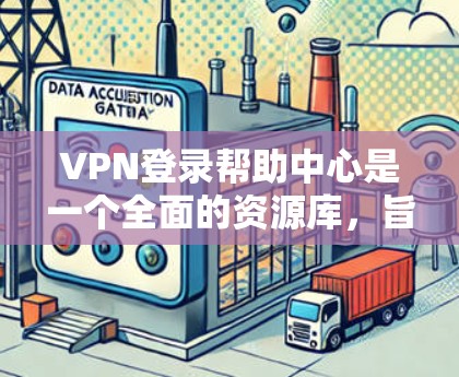 VPN登录帮助中心是一个全面的资源库，旨在帮助用户优雅地在VPN环境中登录和使用服务。以下是该中心的主要内容和建议